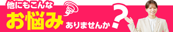 他にもこんなお悩みありませんか？